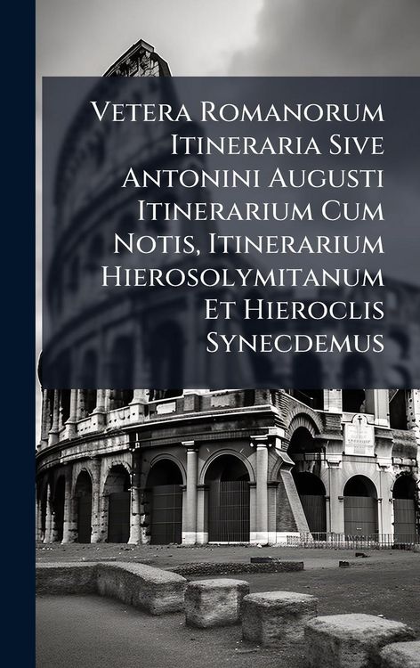 Produktbild: Vetera Romanorum Itineraria Sive Antonini Augusti Itinerarium Cum Notis, Itinerarium Hierosolymitanum Et Hieroclis Synecdemus