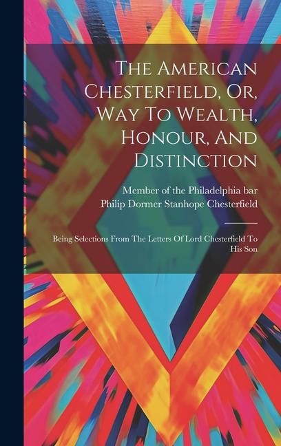 Produktbild: The American Chesterfield, Or, Way To Wealth, Honour, And Distinction: Being Selections From The Letters Of Lord Chesterfield To His Son