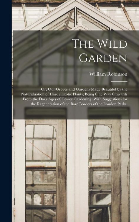Produktbild: The Wild Garden: Or, Our Groves and Gardens Made Beautiful by the Naturalisation of Hardy Exotic Plants; Being One Way Onwards From the