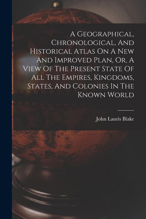 Produktbild: A Geographical, Chronological, And Historical Atlas On A New And Improved Plan, Or, A View Of The Present State Of All The Empires, Kingdoms, States, And Colonies In The Known World