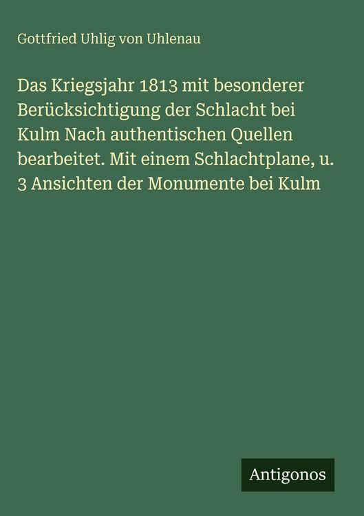 Produktbild: Das Kriegsjahr 1813 mit besonderer Ber&uuml;cksichtigung der Schlacht bei Kulm Nach authentischen Quellen bearbeitet. Mit einem Schlachtplane, u. 3 Ansicht