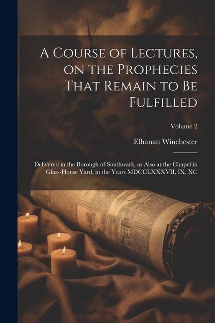 Produktbild: A Course of Lectures, on the Prophecies That Remain to be Fulfilled: Delivered in the Borough of Southwark, as Also at the Chapel in Glass-house Yard,