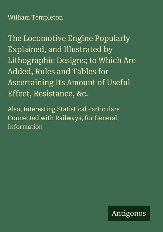 Produktbild: The Locomotive Engine Popularly Explained, and Illustrated by Lithographic Designs; to Which Are Added, Rules and Tables for Ascertaining Its Amount o
