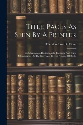 Produktbild: Title-pages As Seen By A Printer: With Numerous Illustrations In Facsimile And Some Observations On The Early And Recent Printing Of Books