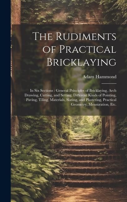 Produktbild: The Rudiments of Practical Bricklaying: in Six Sections: General Principles of Bricklaying, Arch Drawing, Cutting, and Setting, Different Kinds of Poi