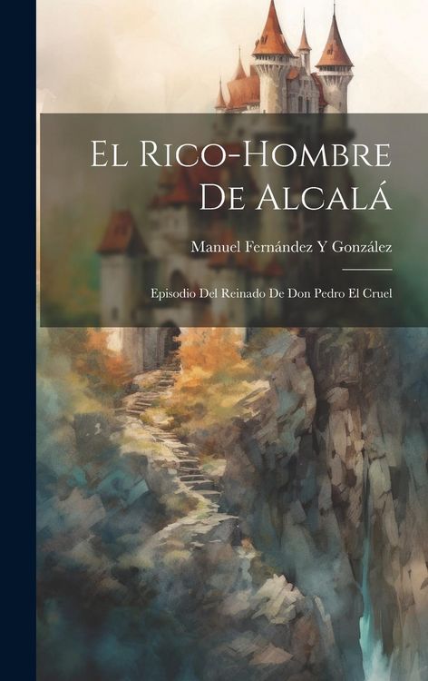 Produktbild: El Rico-Hombre De Alcal&aacute;: Episodio Del Reinado De Don Pedro El Cruel