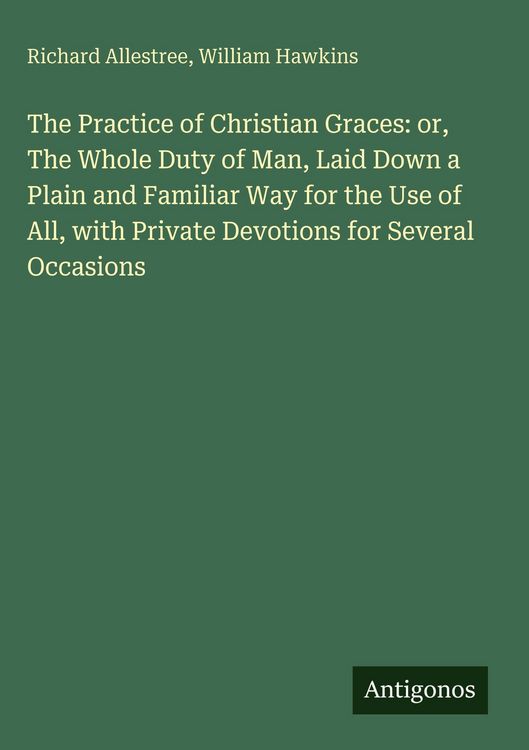 Produktbild: The Practice of Christian Graces: or, The Whole Duty of Man, Laid Down a Plain and Familiar Way for the Use of All, with Private Devotions for Several