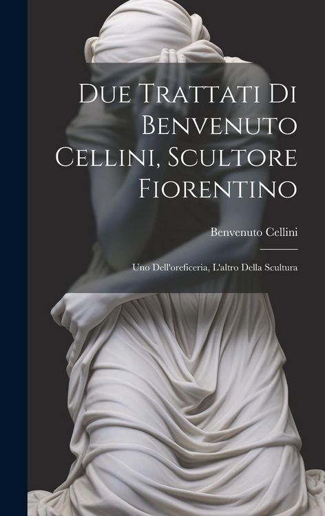 Produktbild: Due trattati di Benvenuto Cellini, scultore fiorentino: Uno dell'oreficeria, l'altro della scultura