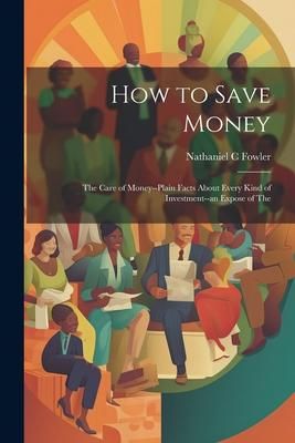 Produktbild: How to Save Money; The Care of Money--Plain Facts About Every Kind of Investment--an Expose of The