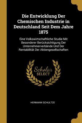 Produktbild: Die Entwicklung Der Chemischen Industrie in Deutschland Seit Dem Jahre 1875: Eine Volkswirtschaftliche Studie Mit Besonderer Ber&uuml;cksichtigung Der Unte