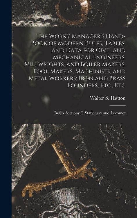 Produktbild: The Works' Manager's Hand-Book of Modern Rules, Tables, and Data for Civil and Mechanical Engineers, Millwrights, and Boiler Makers; Tool Makers, Machinists, and Metal Workers; Iron and Brass Founders, Etc., Etc
