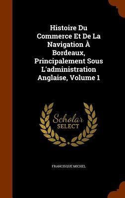 Produktbild: Histoire Du Commerce Et De La Navigation &Agrave; Bordeaux, Principalement Sous L'administration Anglaise, Volume 1