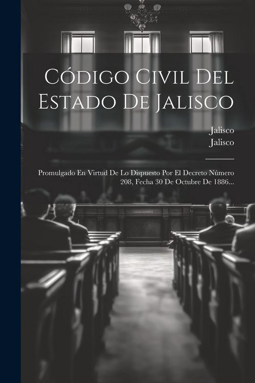 Produktbild: C&oacute;digo Civil Del Estado De Jalisco: Promulgado En Virtud De Lo Dispuesto Por El Decreto N&uacute;mero 208, Fecha 30 De Octubre De 1886...