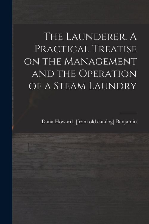 Produktbild: The Launderer. A Practical Treatise on the Management and the Operation of a Steam Laundry