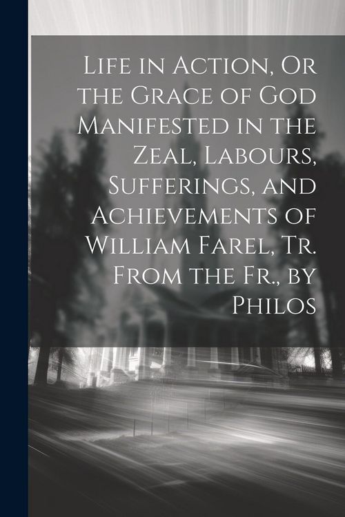 Produktbild: Life in Action, Or the Grace of God Manifested in the Zeal, Labours, Sufferings, and Achievements of William Farel, Tr. From the Fr., by Philos