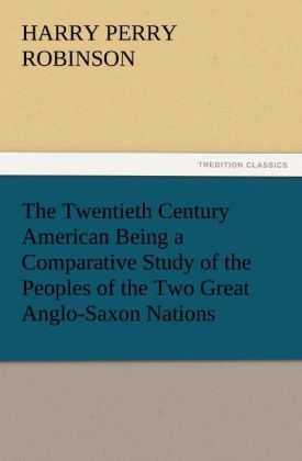Produktbild: The Twentieth Century American Being a Comparative Study of the Peoples of the Two Great Anglo-Saxon Nations