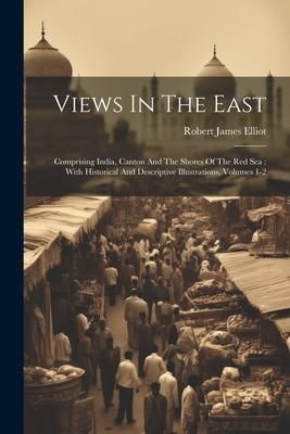 Produktbild: Views In The East: Comprising India, Canton And The Shores Of The Red Sea: With Historical And Descriptive Illustrations, Volumes 1-2