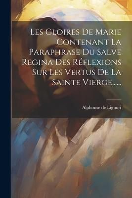 Produktbild: Les Gloires De Marie Contenant La Paraphrase Du Salve Regina Des R&eacute;flexions Sur Les Vertus De La Sainte Vierge......
