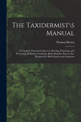 Produktbild: The Taxidermist\s Manual: a Complete Practical Guide to Collecting, Preparing, and Preserving All Kinds of Animals, Birds, Reptiles, Insects, Et