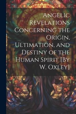 Produktbild: Angelic Revelations Concerning the Origin, Ultimation, and Destiny of the Human Spirit [By W. Oxley]