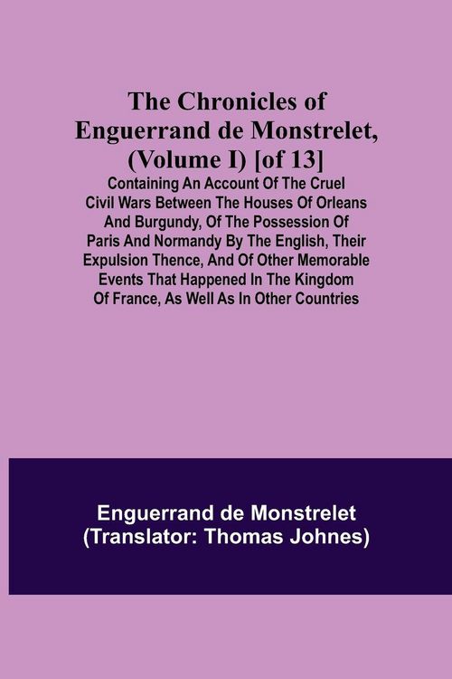 Produktbild: The Chronicles of Enguerrand de Monstrelet, (Volume I) [of 13]; Containing an account of the cruel civil wars between the houses of Orleans and Burgun