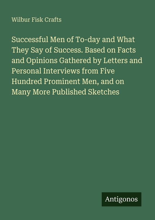 Produktbild: Successful Men of To-day and What They Say of Success. Based on Facts and Opinions Gathered by Letters and Personal Interviews from Five Hundred Prominent Men, and on Many More Published Sketches