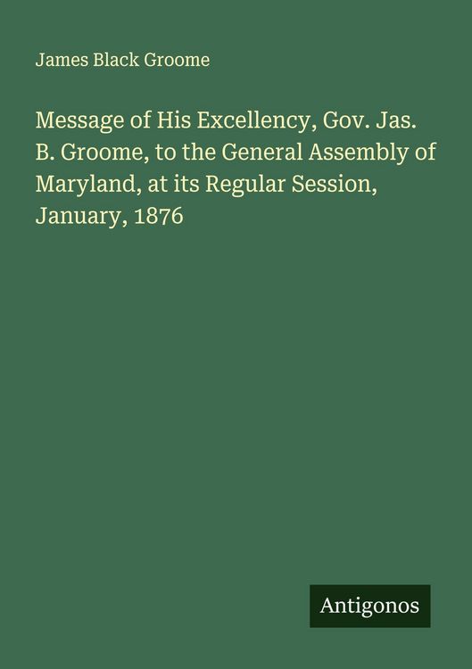 Produktbild: Message of His Excellency, Gov. Jas. B. Groome, to the General Assembly of Maryland, at its Regular Session, January, 1876