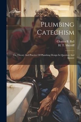 Produktbild: Plumbing Catechism: Or, Theory And Practice Of Plumbing Design In Question And Answer