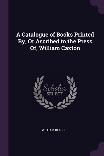 Produktbild: A Catalogue of Books Printed By, Or Ascribed to the Press Of, William Caxton