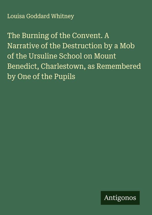 Produktbild: The Burning of the Convent. A Narrative of the Destruction by a Mob of the Ursuline School on Mount Benedict, Charlestown, as Remembered by One of the
