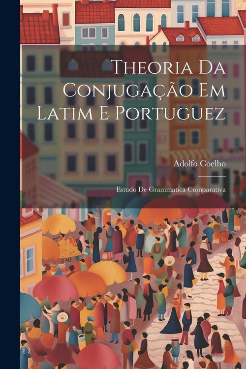 Produktbild: Theoria Da Conjuga&ccedil;&atilde;o Em Latim E Portuguez: Estudo De Grammatica Comparativa