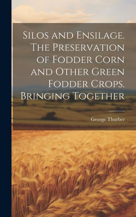 Produktbild: Silos and Ensilage. The Preservation of Fodder Corn and Other Green Fodder Crops. Bringing Together
