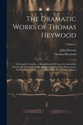 Produktbild: The Dramatic Works of Thomas Heywood: The English Traveller. a Maidenhead Well Lost. the Lancashire Witches [By Heywood and R. Broome]. London's Ius H