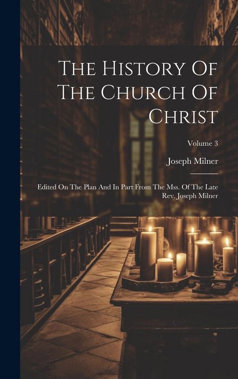 Produktbild: The History Of The Church Of Christ: Edited On The Plan And In Part From The Mss. Of The Late Rev. Joseph Milner; Volume 3