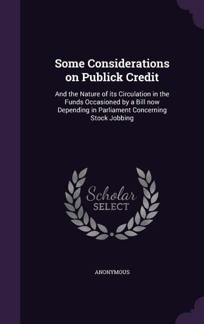Produktbild: Some Considerations on Publick Credit: And the Nature of its Circulation in the Funds Occasioned by a Bill now Depending in Parliament Concerning Stoc