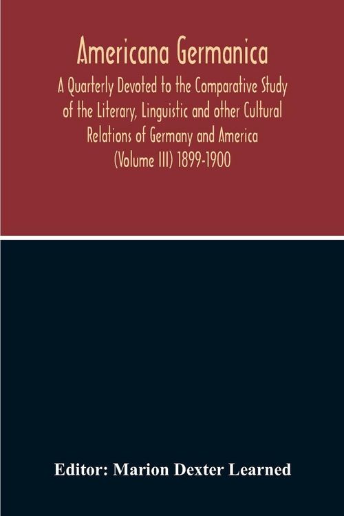 Produktbild: Americana Germanica; A Quarterly Devoted To The Comparative Study Of The Literary, Linguistic And Other Cultural Relations Of Germany And America (Volume III) 1899-1900