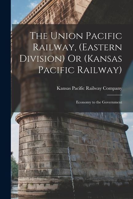 Produktbild: The Union Pacific Railway, (Eastern Division) Or (Kansas Pacific Railway): Economy to the Government