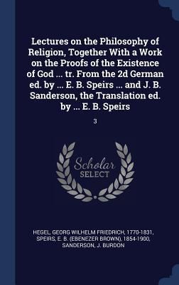 Produktbild: Lectures on the Philosophy of Religion, Together With a Work on the Proofs of the Existence of God ... tr. From the 2d German ed. by ... E. B. Speirs ... and J. B. Sanderson, the Translation ed. by ... E. B. Speirs