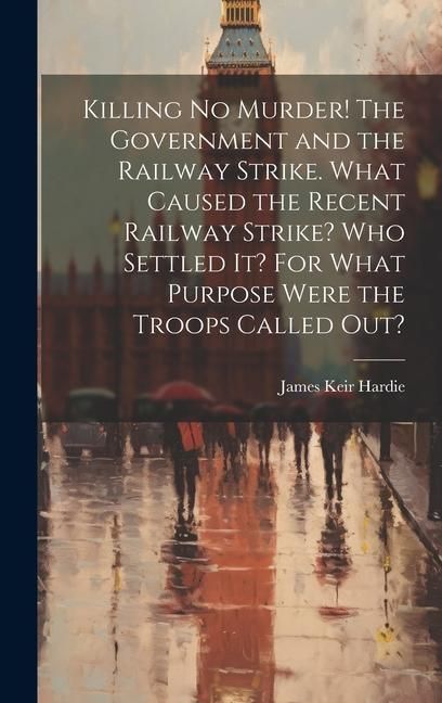 Produktbild: Killing no Murder! The Government and the Railway Strike. What Caused the Recent Railway Strike? Who Settled it? For What Purpose Were the Troops Called out?