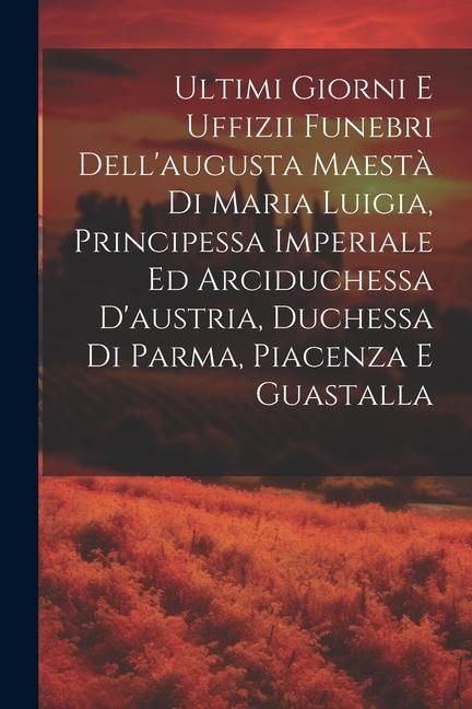 Produktbild: Ultimi Giorni E Uffizii Funebri Dell'augusta Maest&agrave; Di Maria Luigia, Principessa Imperiale Ed Arciduchessa D'austria, Duchessa Di Parma, Piacenza E Gu