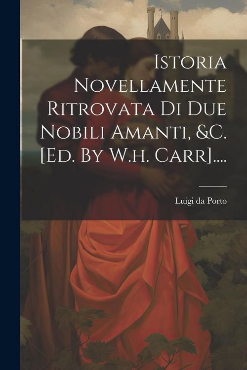 Produktbild: Istoria Novellamente Ritrovata Di Due Nobili Amanti, &c. [ed. By W.h. Carr]....