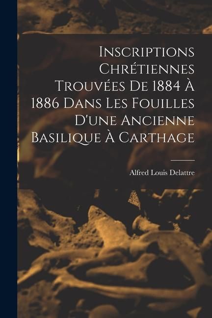 Produktbild: Inscriptions Chr&eacute;tiennes Trouv&eacute;es De 1884 &Agrave; 1886 Dans Les Fouilles D'une Ancienne Basilique &Agrave; Carthage
