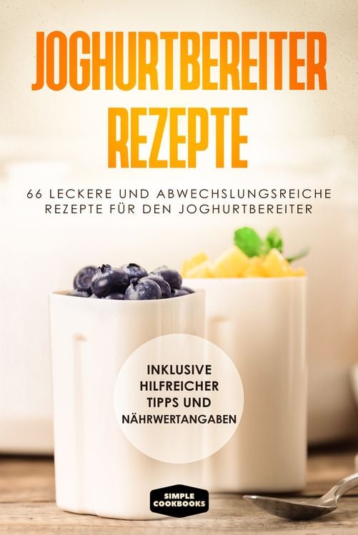 Produktbild: Joghurtbereiter Rezepte: 66 leckere und abwechslungsreiche Rezepte f&uuml;r den Joghurtbereiter - Inklusive hilfreicher Tipps und N&auml;hrwertangaben