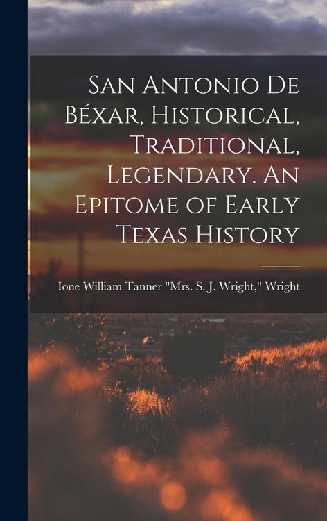 Produktbild: San Antonio de B&eacute;xar, Historical, Traditional, Legendary. An Epitome of Early Texas History