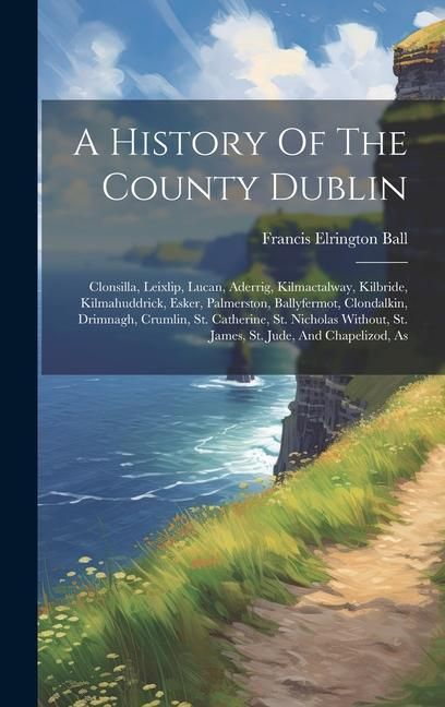Produktbild: A History Of The County Dublin: Clonsilla, Leixlip, Lucan, Aderrig, Kilmactalway, Kilbride, Kilmahuddrick, Esker, Palmerston, Ballyfermot, Clondalkin,