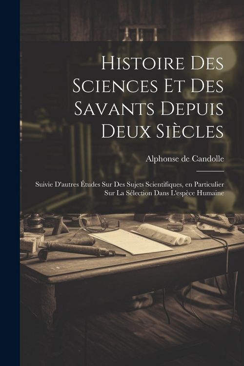 Produktbild: Histoire des sciences et des savants depuis deux si&egrave;cles; suivie d'autres &eacute;tudes sur des sujets scientifiques, en particulier sur la s&eacute;lection dans l'