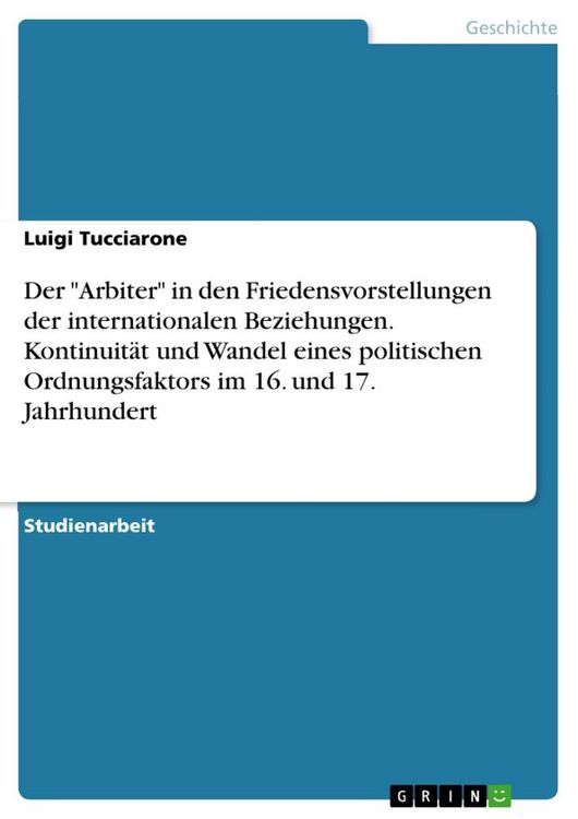 Produktbild: Der "Arbiter" in den Friedensvorstellungen der internationalen Beziehungen. Kontinuit&auml;t und Wandel eines politischen Ordnungsfaktors im 16. und 17. Ja
