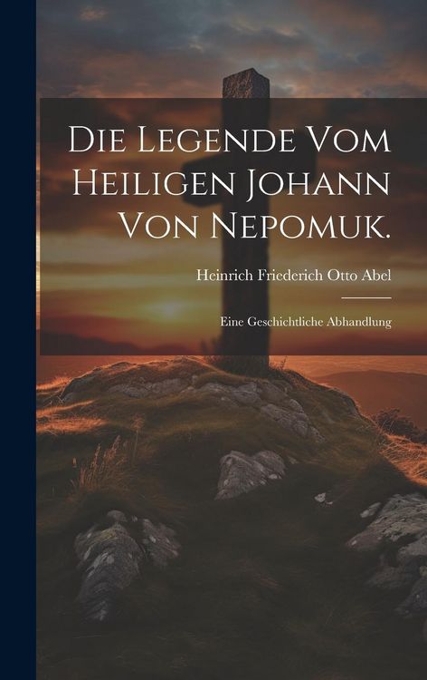 Produktbild: Die Legende vom Heiligen Johann von Nepomuk.: Eine Geschichtliche Abhandlung