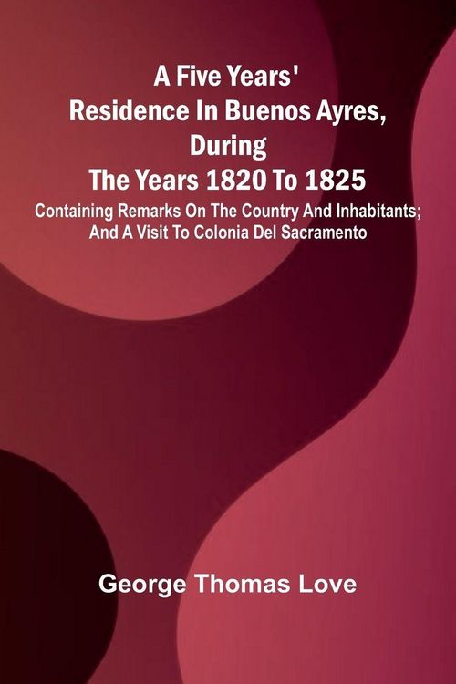 Produktbild: A Five Years' Residence in Buenos Ayres, During the years 1820 to 1825; Containing Remarks on the Country and Inhabitants; and a Visit to Colonia Del