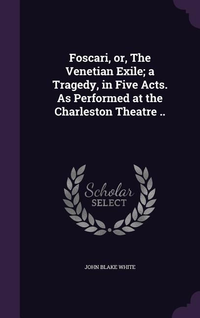 Produktbild: Foscari, or, The Venetian Exile; a Tragedy, in Five Acts. As Performed at the Charleston Theatre ..